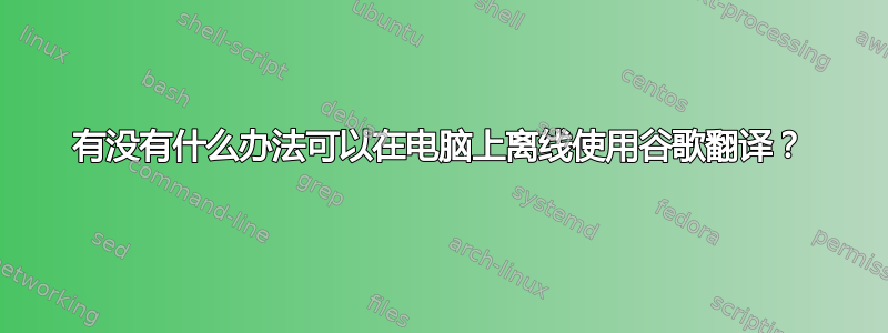 有没有什么办法可以在电脑上离线使用谷歌翻译？