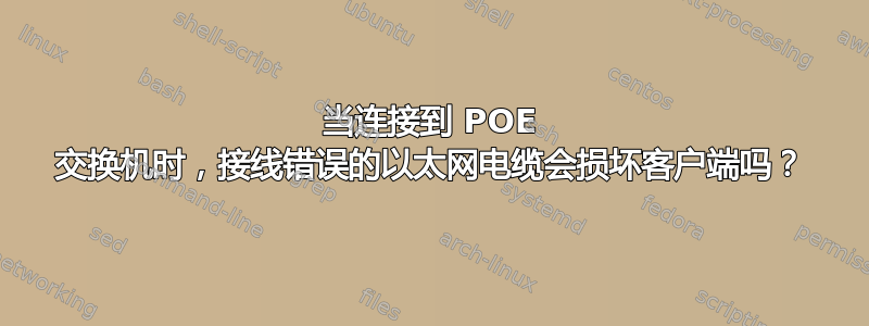 当连接到 POE 交换机时，接线错误的以太网电缆会损坏客户端吗？