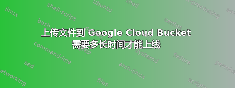 上传文件到 Google Cloud Bucket 需要多长时间才能上线