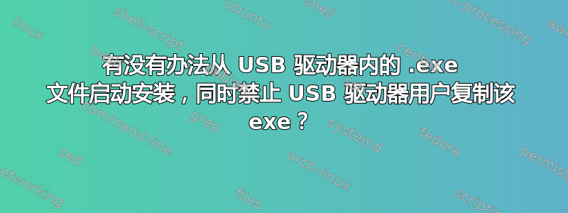 有没有办法从 USB 驱动器内的 .exe 文件启动安装，同时禁止 USB 驱动器用户复制该 exe？