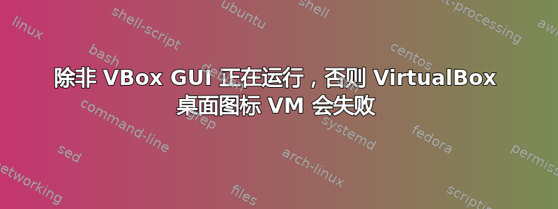 除非 VBox GUI 正在运行，否则 VirtualBox 桌面图标 VM 会失败