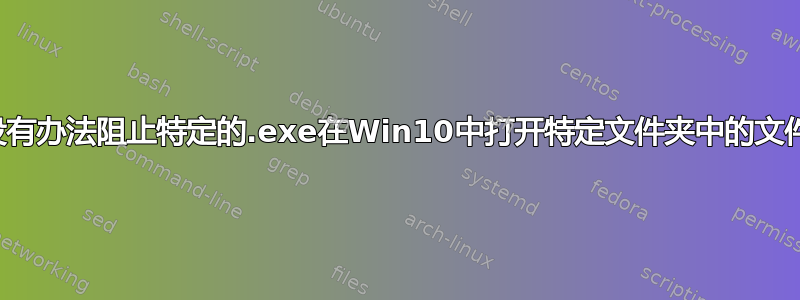 有没有办法阻止特定的.exe在Win10中打开特定文件夹中的文件？