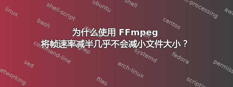 为什么使用 FFmpeg 将帧速率减半几乎不会减小文件大小？