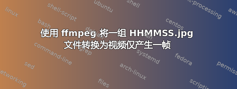 使用 ffmpeg 将一组 HHMMSS.jpg 文件转换为视频仅产生一帧