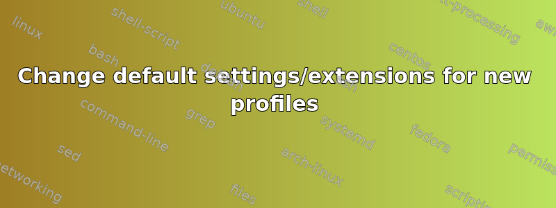 Change default settings/extensions for new profiles