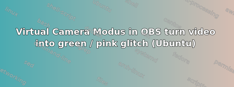 Virtual Camera Modus in OBS turn video into green / pink glitch (Ubuntu)