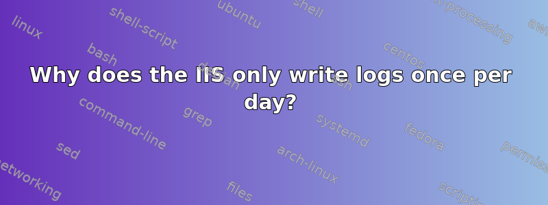 Why does the IIS only write logs once per day?