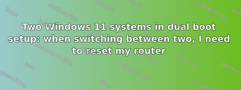 Two Windows 11 systems in dual boot setup: when switching between two, I need to reset my router