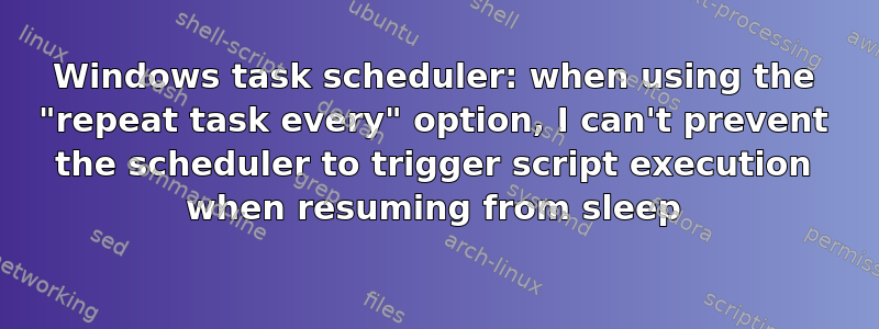 Windows task scheduler: when using the "repeat task every" option, I can't prevent the scheduler to trigger script execution when resuming from sleep