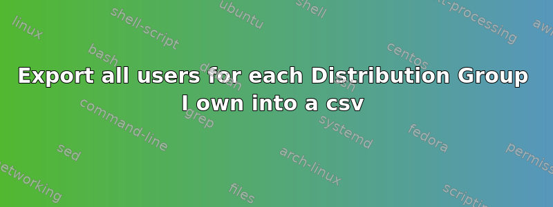 Export all users for each Distribution Group I own into a csv