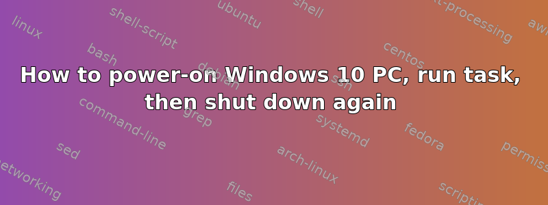 How to power-on Windows 10 PC, run task, then shut down again