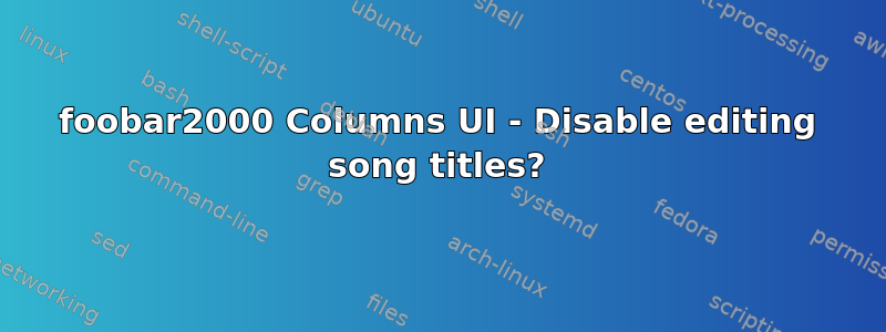 foobar2000 Columns UI - Disable editing song titles?