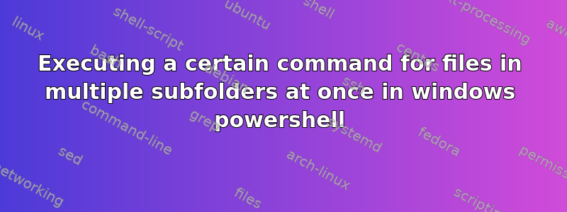 Executing a certain command for files in multiple subfolders at once in windows powershell