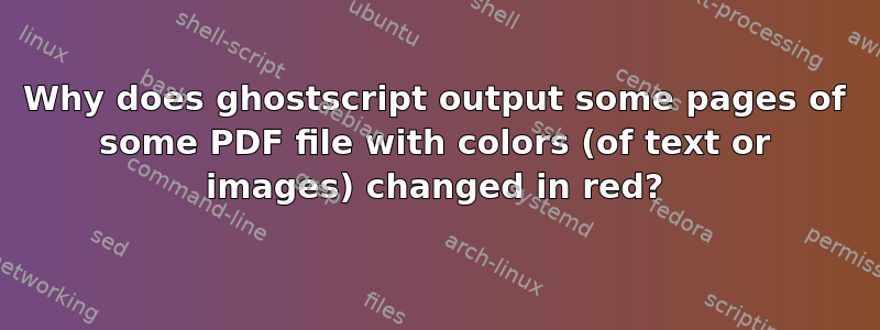 Why does ghostscript output some pages of some PDF file with colors (of text or images) changed in red?