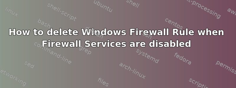 How to delete Windows Firewall Rule when Firewall Services are disabled