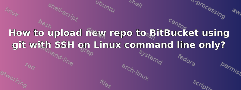 How to upload new repo to BitBucket using git with SSH on Linux command line only?