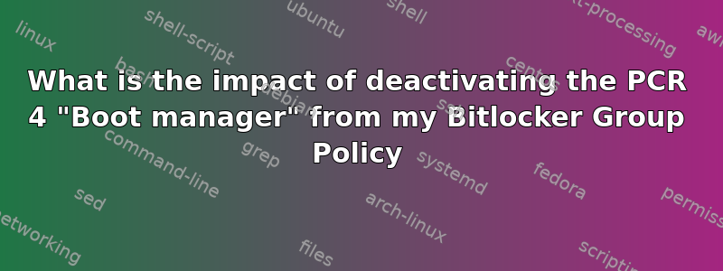 What is the impact of deactivating the PCR 4 "Boot manager" from my Bitlocker Group Policy