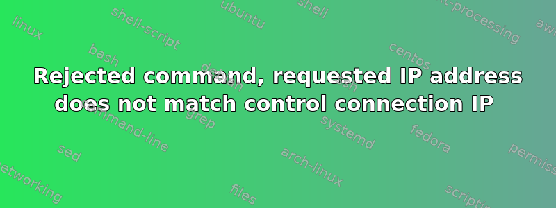 421 Rejected command, requested IP address does not match control connection IP