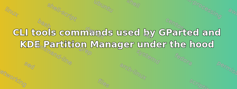 CLI tools commands used by GParted and KDE Partition Manager under the hood