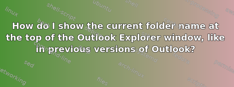 How do I show the current folder name at the top of the Outlook Explorer window, like in previous versions of Outlook?