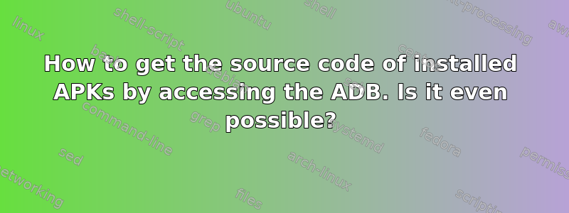 How to get the source code of installed APKs by accessing the ADB. Is it even possible?