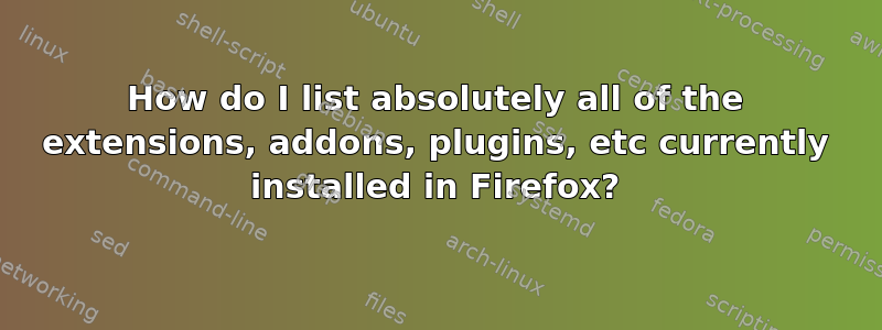 How do I list absolutely all of the extensions, addons, plugins, etc currently installed in Firefox?