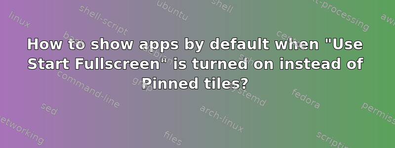 How to show apps by default when "Use Start Fullscreen" is turned on instead of Pinned tiles?