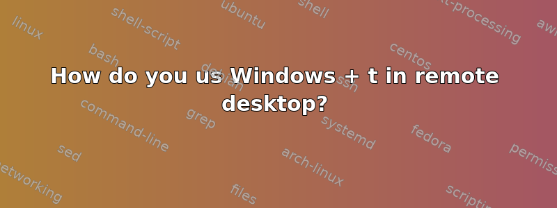 How do you us Windows + t in remote desktop?