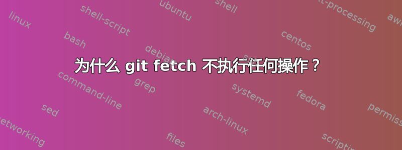 为什么 git fetch 不执行任何操作？