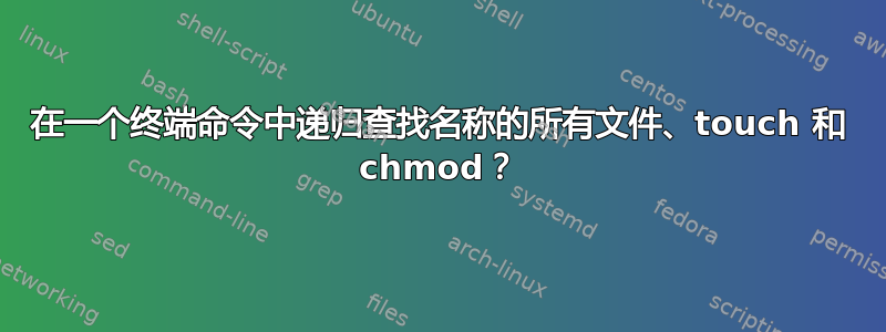 在一个终端命令中递归查找名称的所有文件、touch 和 chmod？