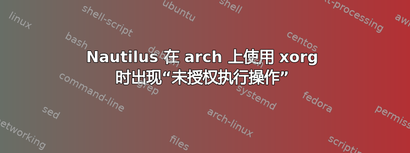 Nautilus 在 arch 上使用 xorg 时出现“未授权执行操作”