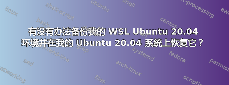 有没有办法备份我的 WSL Ubuntu 20.04 环境并在我的 Ubuntu 20.04 系统上恢复它？