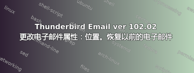 Thunderbird Email ver 102.02 更改电子邮件属性：位置。恢复以前的电子邮件