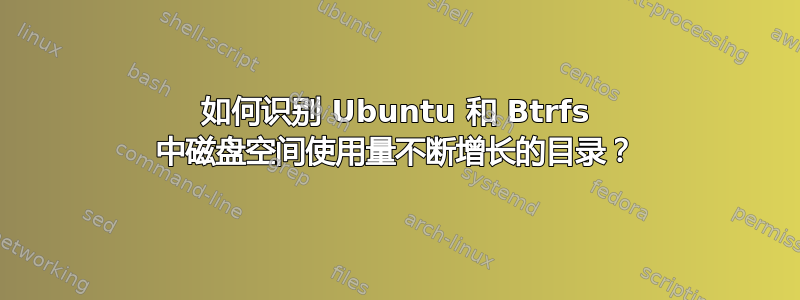 如何识别 Ubuntu 和 Btrfs 中磁盘空间使用量不断增长的目录？