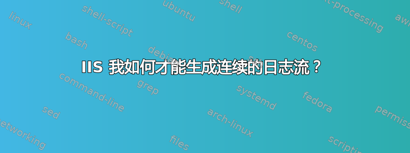 IIS 我如何才能生成连续的日志流？