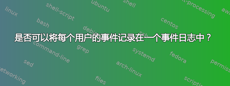 是否可以将每个用户的事件记录在一个事件日志中？