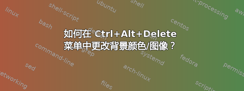 如何在 Ctrl+Alt+Delete 菜单中更改背景颜色/图像？