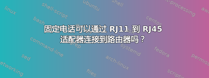 固定电话可以通过 RJ11 到 RJ45 适配器连接到路由器吗？