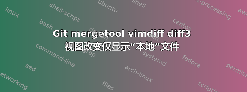 Git mergetool vimdiff diff3 视图改变仅显示“本地”文件