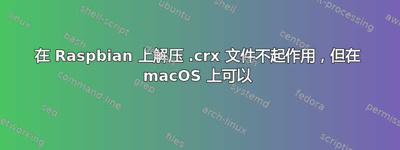 在 Raspbian 上解压 .crx 文件不起作用，但在 macOS 上可以