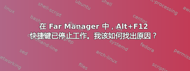 在 Far Manager 中，Alt+F12 快捷键已停止工作。我该如何找出原因？