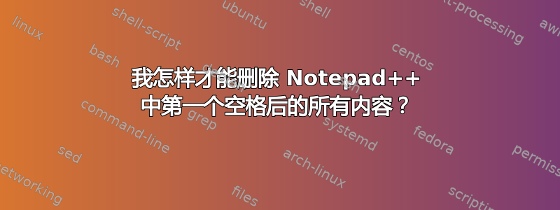 我怎样才能删除 Notepad++ 中第一个空格后的所有内容？