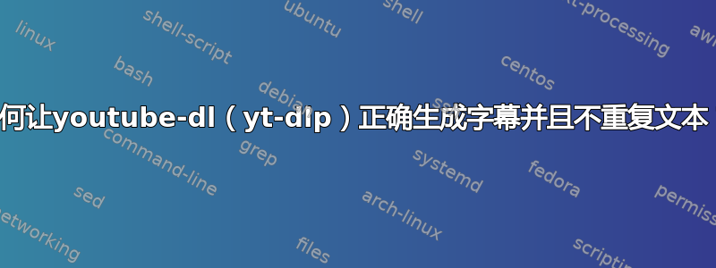 如何让youtube-dl（yt-dlp）正确生成字幕并且不重复文本？