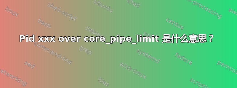 Pid xxx over core_pipe_limit 是什么意思？