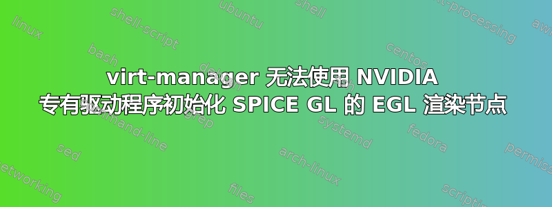 virt-manager 无法使用 NVIDIA 专有驱动程序初始化 SPICE GL 的 EGL 渲染节点