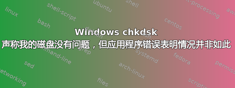 Windows chkdsk 声称我的磁盘没有问题，但应用程序错误表明情况并非如此