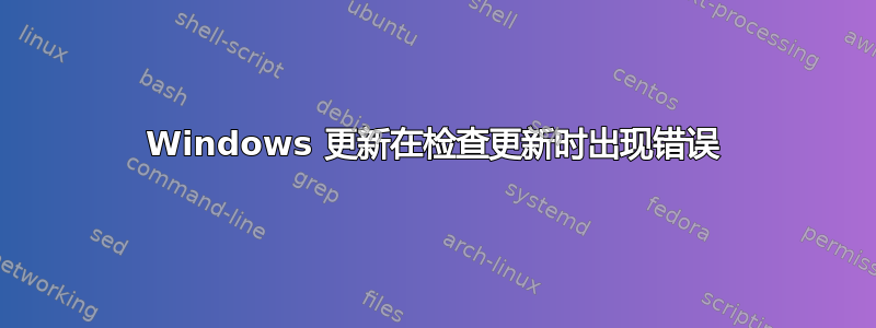 Windows 更新在检查更新时出现错误