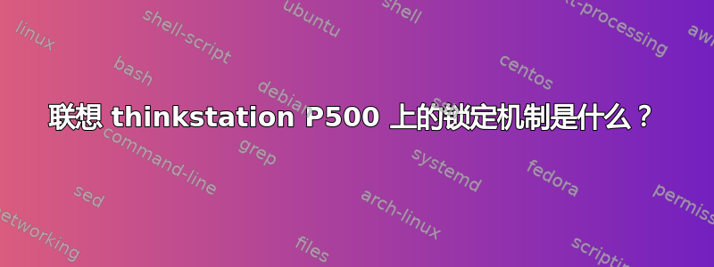 联想 thinkstation P500 上的锁定机制是什么？