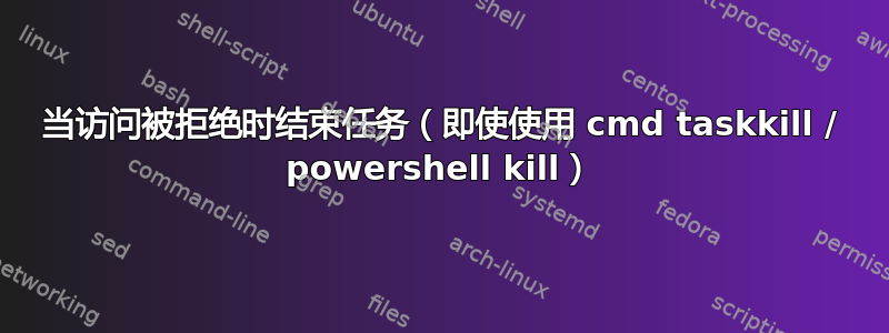 当访问被拒绝时结束任务（即使使用 cmd taskkill / powershell kill）