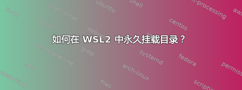 如何在 WSL2 中永久挂载目录？